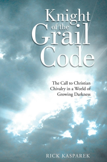 Knight of the Grail Code : The Call to Christian Chivalry in a World of Growing Darkness