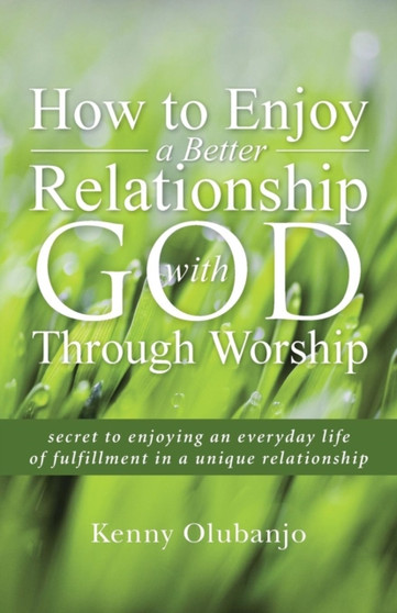 How to Enjoy a Better Relationship with God Through Worship : secret to enjoying an everyday life of fulfillment in a unique relationship