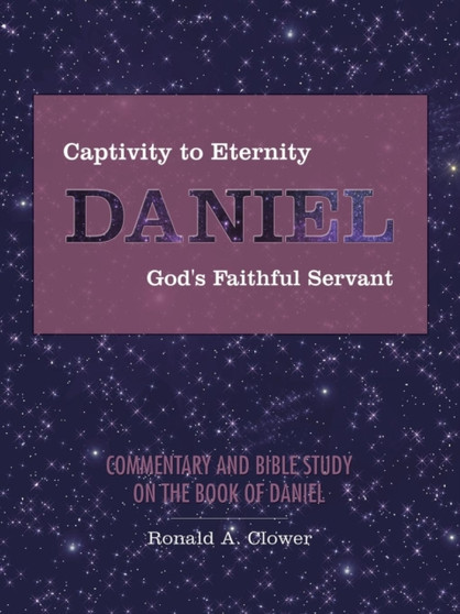 Captivity to Eternity, DANIEL, God's Faithful Servant : Commentary and Bible Study on the Book of Daniel