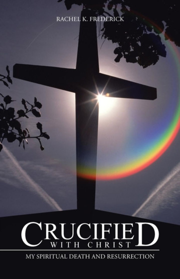 Crucified with Christ : My Spiritual Death and Resurrection Crucified with Christ : My Spiritual Death and Resurrection