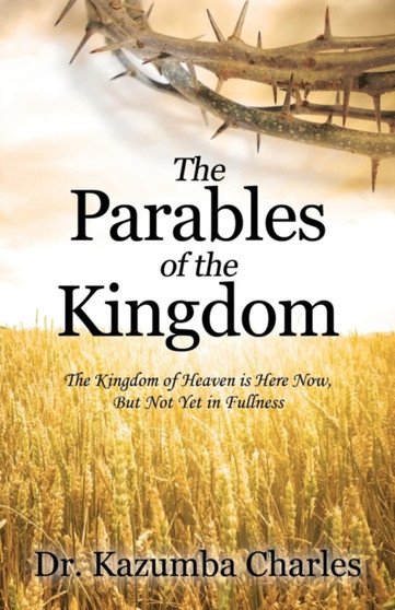 The Parables of the Kingdom : The Kingdom of Heaven Is Here Now, But Not Yet in Fullness