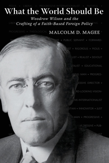 What the World Should Be : Woodrow Wilson and the Crafting of a Faith-Based Foreign Policy