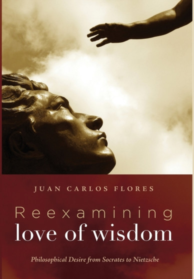 Reexamining Love of Wisdom : Philosophical Desire from Socrates to Nietzsche