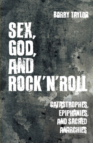 Sex, God, and Rock 'n' Roll : Catastrophes, Epiphanies, and Sacred Anarchies
