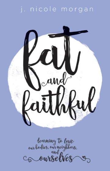 Fat and Faithful : Learning to Love Our Bodies, Our Neighbors, and Ourselves