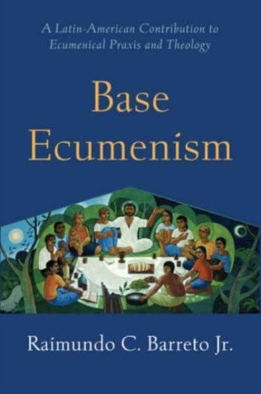 Base Ecumenism : A Latin-American Contribution to Ecumenical Praxis and Theology