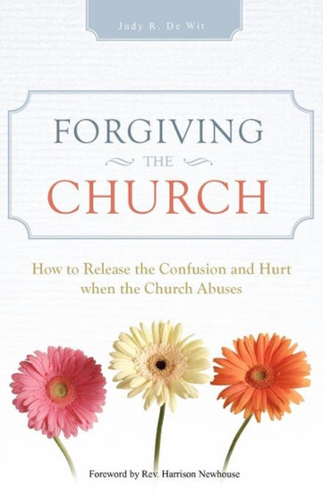 Forgiving the Church : How to Release the Confusion and Hurt When the Church Abuses