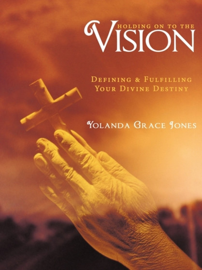 Holding on to the Vision : Defining & Fulfilling Your Divine Destiny Holding on to the Vision : Defining & Fulfilling Your Divine Destiny