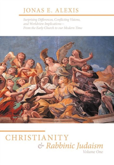 Christianity and Rabbinic Judaism : Surprising Differences, Conflicting Visons, and Worldview Implications--From the Early Church to Our Modern Time