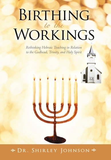 Birthing to the Workings : Rethinking Hebraic Teaching in Relation to the Godhead, Trinity, and Holy Spirit