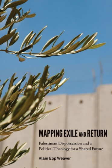 Mapping Exile and Return : Palestinian Dispossession and a Political Theology for a Shared Future