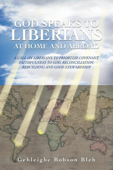 God Speaks to Liberians at Home and Abroad : A Call on Liberians to Priortize Covenant Faithfulness to God, Reconciliation, Rebuilding and Good Stewardship