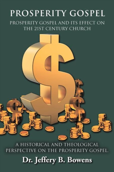 PROSPERITY GOSPEL - and it's effect on the 21st Century Church - A Historical and Theological perspective on the Prosperity Gospel : Prosperity Gospel and Its Effect on the 21st Century Church