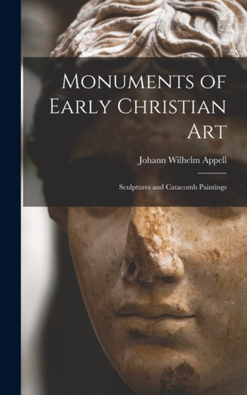Monuments of Early Christian Art : Sculptures and Catacomb Paintings by Johann Wilhelm Appell - Hardback