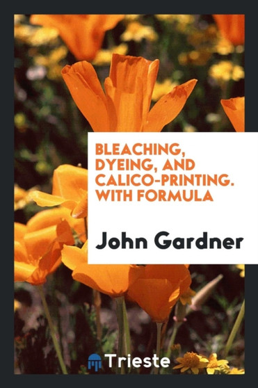 Bleaching, Dyeing, and Calico-Printing. with Formula by MR John Gardner - Paperback