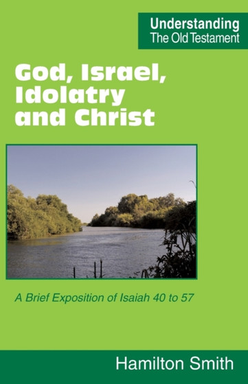 God, Israel, Idolatry and Christ : A Brief Exposition of Isaiah 40 to 57
