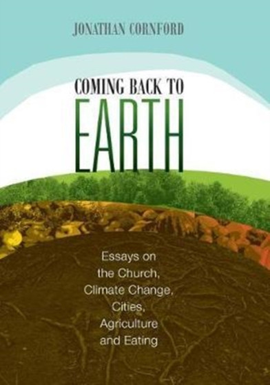 Coming back to Earth : Essays on the Church, Climate Change, Cities, Agriculture and Eating