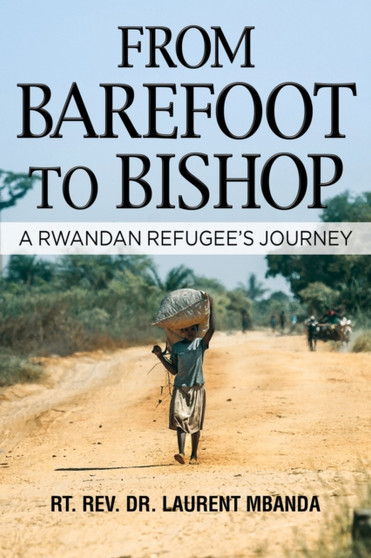 From Barefoot to Bishop : A Rwandan Refugee's Journey