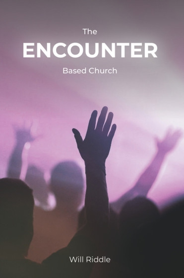 The Encounter Based Church : A Practical Guide to Church Growth