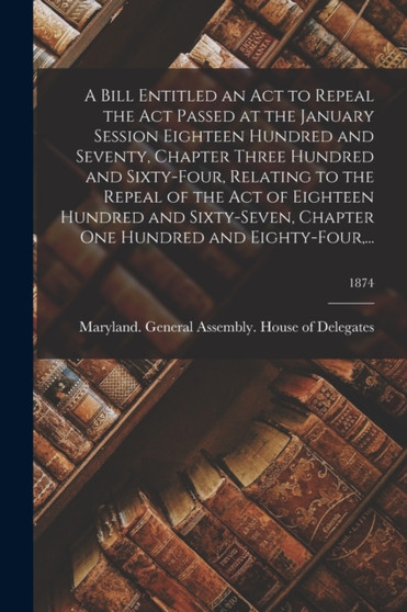 A Bill Entitled an Act to Repeal the Act Passed at the January Session Eighteen Hundred and Seventy, Chapter Three Hundred and Sixty-Four, Relating to the Repeal of the Act of Eighteen Hundred and Six