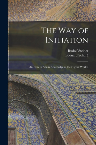 The Way of Initiation : or, How to Attain Knowledge of the Higher Worlds