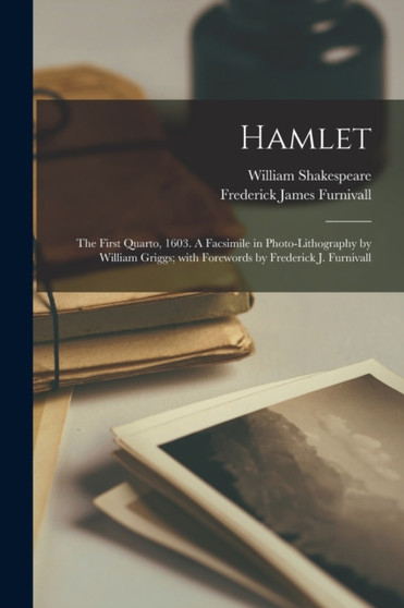 Hamlet : the First Quarto, 1603. A Facsimile in Photo-lithography by William Griggs; With Forewords by Frederick J. Furnivall