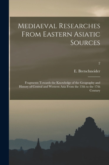 Mediaeval Researches From Eastern Asiatic Sources : Fragments Towards the Knowledge of the Geography and History of Central and Western Asia From the 13th to the 17th Century; 2