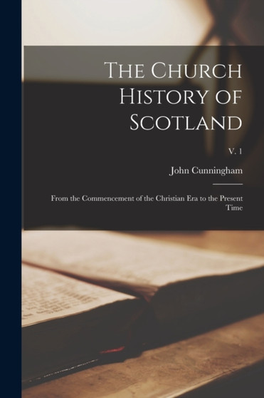 The Church History of Scotland : From the Commencement of the Christian Era to the Present Time; v. 1