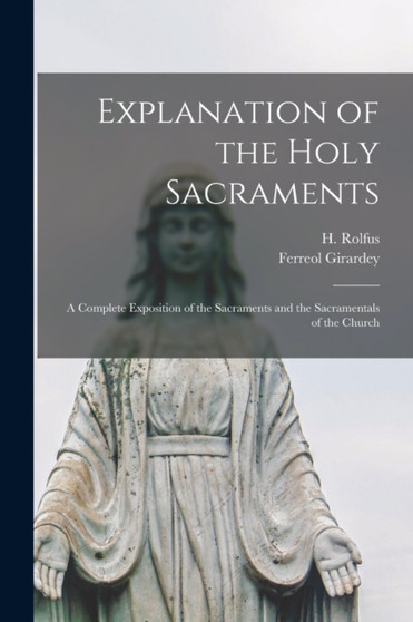 Explanation of the Holy Sacraments : a Complete Exposition of the Sacraments and the Sacramentals of the Church
