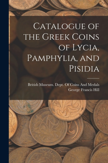Catalogue of the Greek Coins of Lycia, Pamphylia, and Pisidia by George Francis Hill - Paperback