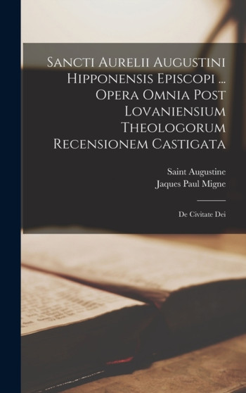 Sancti Aurelii Augustini Hipponensis Episcopi ... Opera Omnia Post Lovaniensium Theologorum Recensionem Castigata : De Civitate Dei