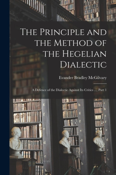 The Principle and the Method of the Hegelian Dialectic : A Defence of the Dialectic Against Its Critics ..., Part 1