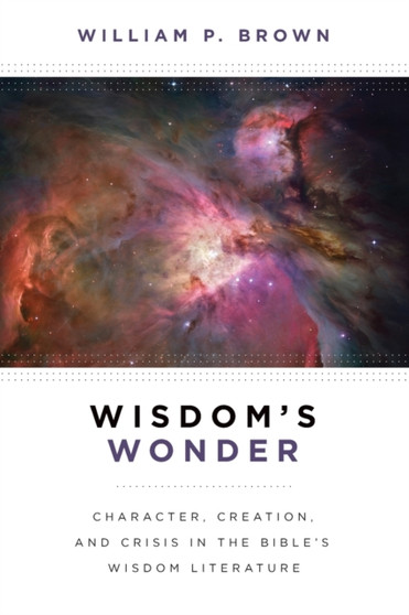 Wisdom's Wonder : Character, Creation, and Crisis in the Bible's Wisdom Literature
