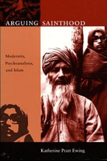 Arguing Sainthood : Modernity, Psychoanalysis, and Islam
