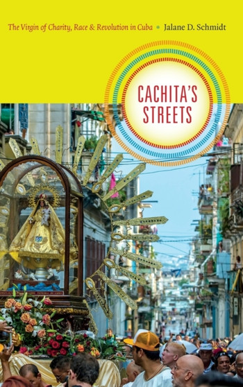 Cachita's Streets : The Virgin of Charity, Race, and Revolution in Cuba