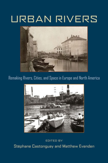 Urban Rivers : Remaking Rivers, Cities, and Space in Europe and North America