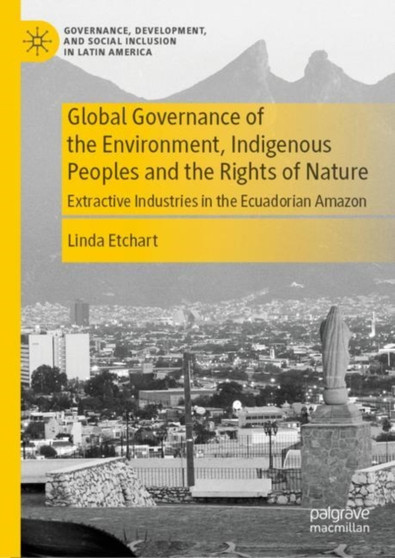 Global Governance of the Environment, Indigenous Peoples and the Rights of Nature : Extractive Industries in the Ecuadorian Amazon