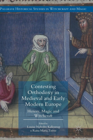 Contesting Orthodoxy in Medieval and Early Modern Europe : Heresy, Magic and Witchcraft