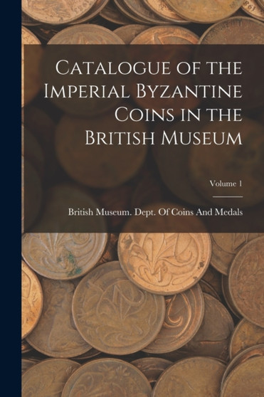 Catalogue of the Imperial Byzantine Coins in the British Museum; Volume 1 by British Museum Dept of Coins and Me - Paperback