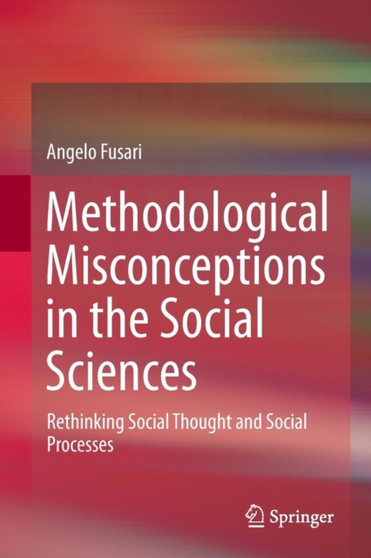 Methodological Misconceptions in the Social Sciences : Rethinking Social Thought and Social Processes