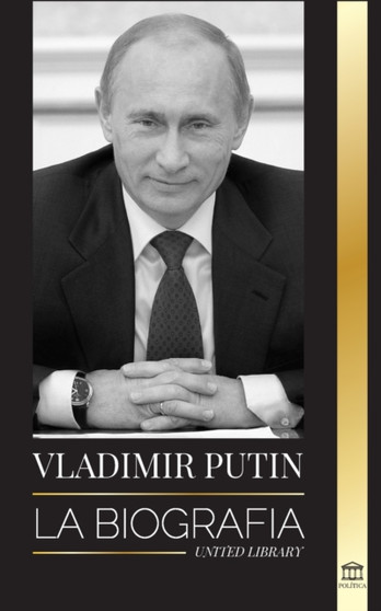 Vladimir Putin : La biografia - El ascenso del hombre ruso sin rostro; la sangre, la guerra y Occidente