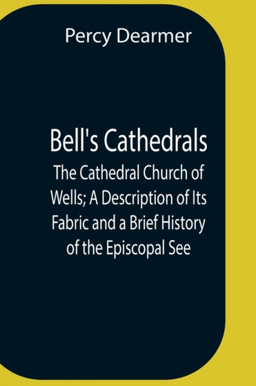 Bell'S Cathedrals; The Cathedral Church Of Wells; A Description Of Its Fabric And A Brief History Of The Episcopal See