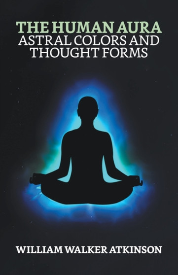The Human Aura : Astral Colors and Thought Forms The Human Aura : Astral Colors and Thought Forms