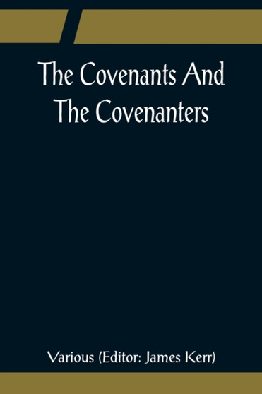 The Covenants And The Covenanters; Covenants, Sermons, and Documents of the Covenanted Reformation