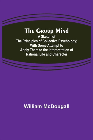 The Group Mind : A Sketch of the Principles of Collective Psychology; With Some Attempt to Apply Them to the Interpretation of National Life and Character