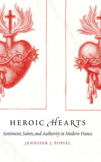 Heroic Hearts : Sentiment, Saints, and Authority in Modern France
