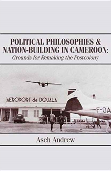 Political Philosophies and Nation-Building in Cameroon : Grounds for Remaking the Postcolony