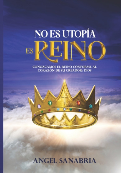 No Es Utopia, Es Reino : Conozcamos El Reino Conforme Al Corazon de Su Creador: Dios