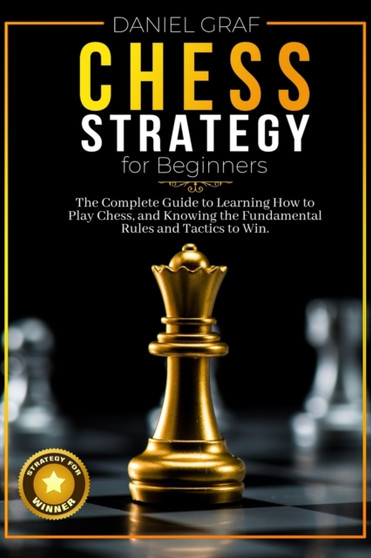 Chess Strategy for Beginners : The Complete Guide to Learning How to Play Chess, and Knowing the Fundamental Rules and Tactics to Win by Daniel Graf - Paperback