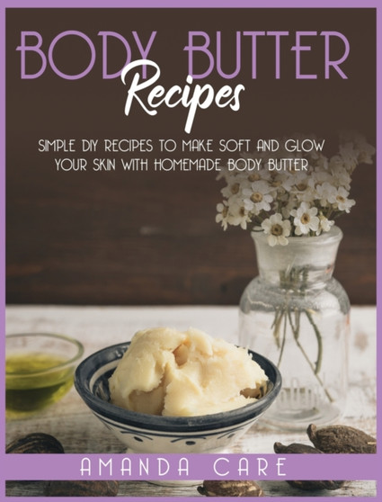Body Butter Recipes : Simple DIY Recipes To Make Glow And Soft Your Skin With Homemade Body Butter : 1 by Amanda Care - Hardback